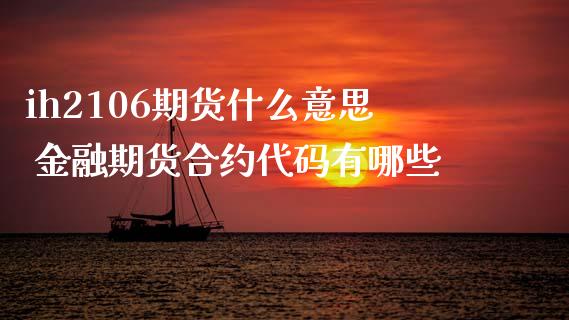 ih2106期货什么意思 金融期货合约代码有哪些_https://www.xyskdbj.com_期货学院_第1张