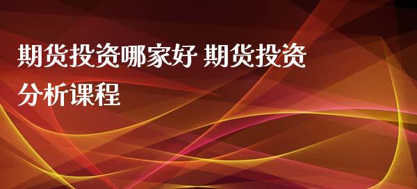 期货投资哪家好 期货投资分析课程_https://www.xyskdbj.com_原油行情_第1张