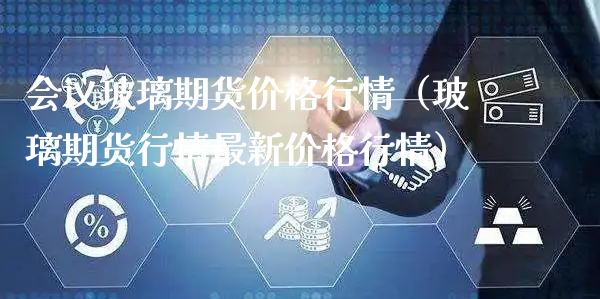 会议玻璃期货价格行情（玻璃期货行情最新价格行情）_https://www.xyskdbj.com_期货行情_第1张