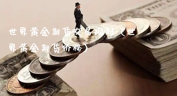 世界黄金期货交易规则（世界黄金期货价格）_https://www.xyskdbj.com_期货学院_第1张