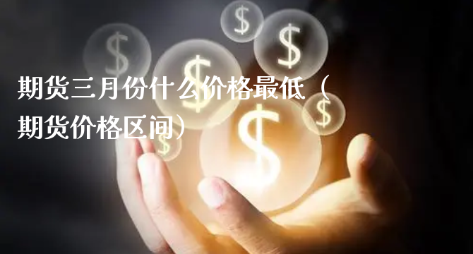 期货三月份什么价格最低（期货价格区间）_https://www.xyskdbj.com_期货学院_第1张