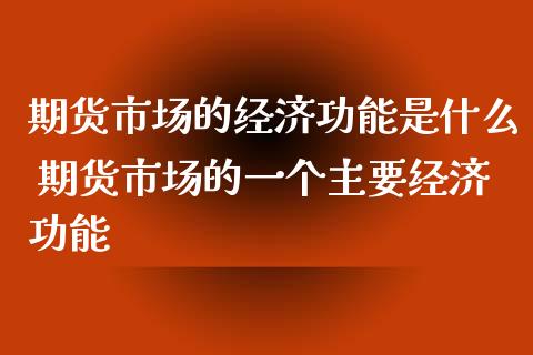 期货市场的经济功能是什么 期货市场的一个主要经济功能_https://www.xyskdbj.com_期货学院_第1张