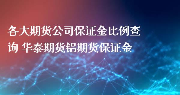 各大期货公司保证金比例查询 华泰期货铝期货保证金_https://www.xyskdbj.com_期货手续费_第1张