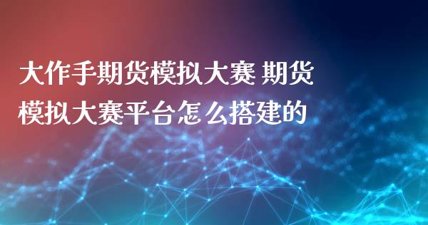 大作手期货模拟大赛 期货模拟大赛平台怎么搭建的_https://www.xyskdbj.com_原油直播_第1张