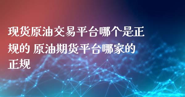 现货原油交易平台哪个是正规的 原油期货平台哪家的正规_https://www.xyskdbj.com_期货平台_第1张