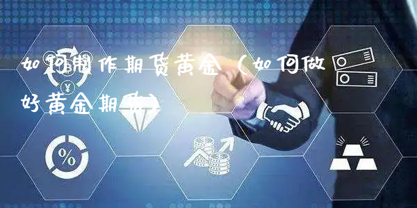 如何制作期货黄金（如何做好黄金期货）_https://www.xyskdbj.com_期货学院_第1张