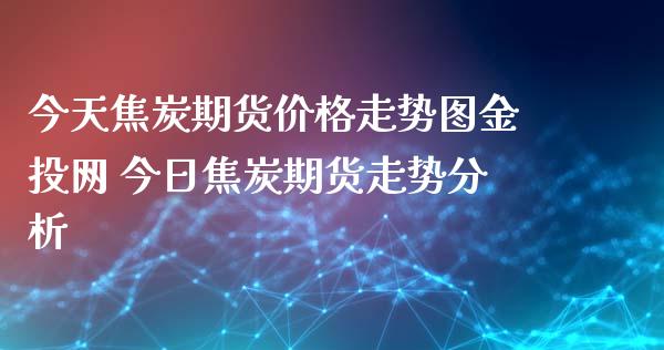 今天焦炭期货价格走势图金投网 今日焦炭期货走势分析_https://www.xyskdbj.com_期货行情_第1张