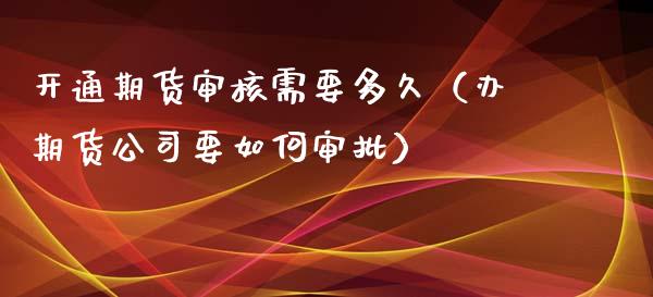 开通期货审核需要多久（办期货公司要如何审批）_https://www.xyskdbj.com_期货平台_第1张