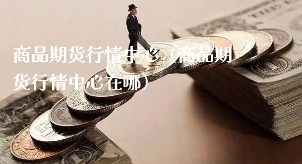 商品期货行情中心（商品期货行情中心在哪）_https://www.xyskdbj.com_期货手续费_第1张