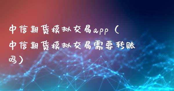 中信期货模拟交易app（中信期货模拟交易需要转账吗）_https://www.xyskdbj.com_期货行情_第1张