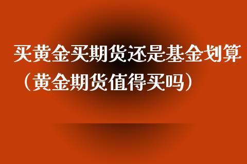 买黄金买期货还是基金划算（黄金期货值得买吗）_https://www.xyskdbj.com_期货行情_第1张