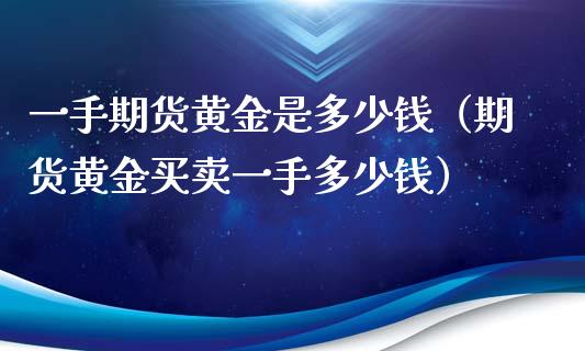 一手期货黄金是多少钱（期货黄金买卖一手多少钱）_https://www.xyskdbj.com_原油直播_第1张