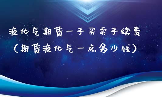 液化气期货一手买卖手续费（期货液化气一点多少钱）_https://www.xyskdbj.com_期货行情_第1张