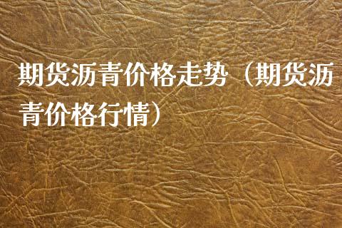 期货沥青价格走势（期货沥青价格行情）_https://www.xyskdbj.com_原油行情_第1张