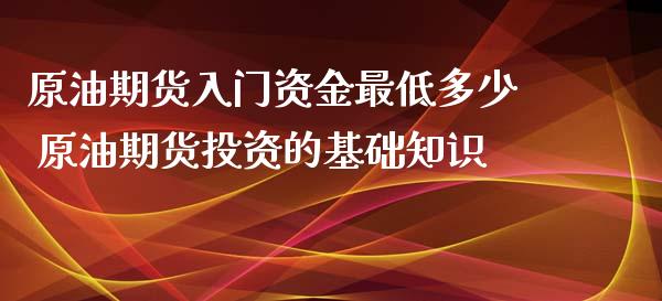 原油期货入门资金最低多少 原油期货投资的基础知识_https://www.xyskdbj.com_期货行情_第1张