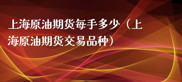 上海原油期货每手多少（上海原油期货交易品种）_https://www.xyskdbj.com_期货手续费_第1张