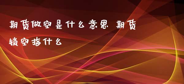 期货做空是什么意思 期货锁空指什么_https://www.xyskdbj.com_期货学院_第1张