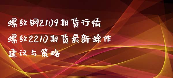 螺纹钢2109期货行情 螺纹2210期货最新操作建议与策略_https://www.xyskdbj.com_期货学院_第1张