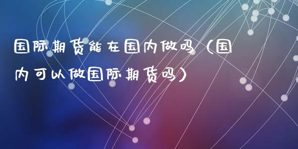 国际期货能在国内做吗（国内可以做国际期货吗）_https://www.xyskdbj.com_期货学院_第1张