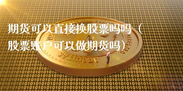 期货可以直接换股票吗吗（股票账户可以做期货吗）_https://www.xyskdbj.com_期货行情_第1张