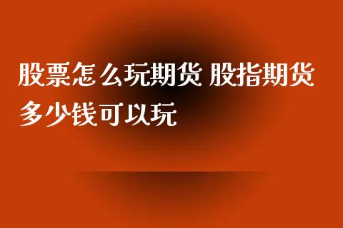 股票怎么玩期货 股指期货多少钱可以玩_https://www.xyskdbj.com_原油直播_第1张