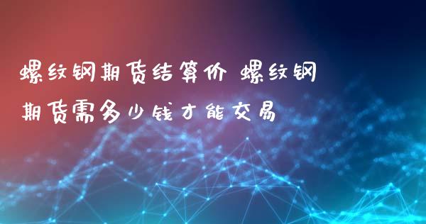 螺纹钢期货结算价 螺纹钢期货需多少钱才能交易_https://www.xyskdbj.com_原油直播_第1张