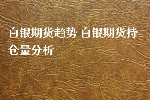 白银期货趋势 白银期货持仓量分析_https://www.xyskdbj.com_原油直播_第1张