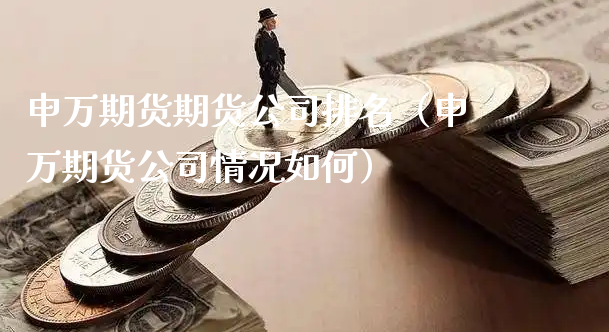 申万期货期货公司排名（申万期货公司情况如何）_https://www.xyskdbj.com_期货平台_第1张