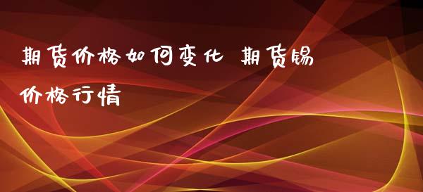 期货价格如何变化 期货锡价格行情_https://www.xyskdbj.com_期货学院_第1张