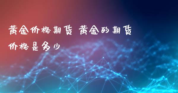 黄金价格期货 黄金的期货价格是多少_https://www.xyskdbj.com_期货学院_第1张