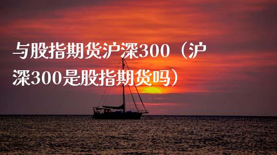 与股指期货沪深300（沪深300是股指期货吗）_https://www.xyskdbj.com_期货学院_第1张