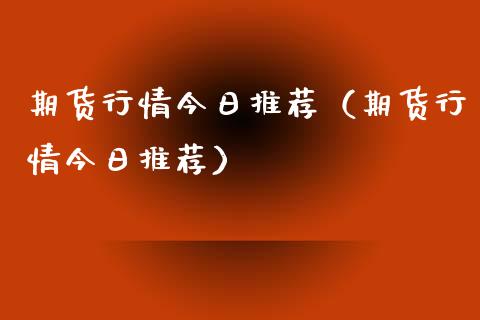 期货行情今日推荐（期货行情今日推荐）_https://www.xyskdbj.com_期货平台_第1张