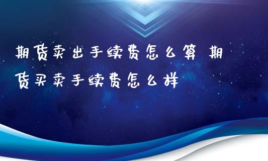 期货卖出手续费怎么算 期货买卖手续费怎么样_https://www.xyskdbj.com_期货行情_第1张