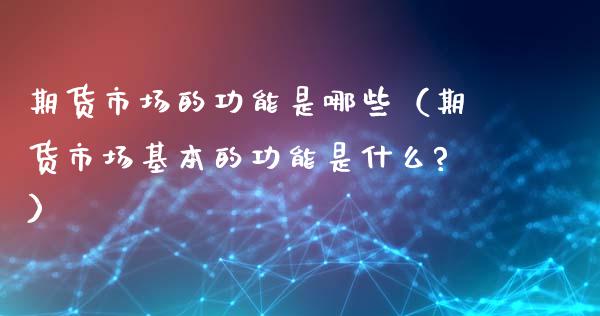 期货市场的功能是哪些（期货市场基本的功能是什么?）_https://www.xyskdbj.com_原油直播_第1张