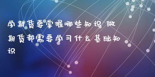 学期货要掌握哪些知识 做期货都需要学习什么基础知识_https://www.xyskdbj.com_原油直播_第1张