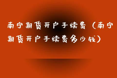 南宁期货开户手续费（南宁期货开户手续费多少钱）_https://www.xyskdbj.com_原油直播_第1张