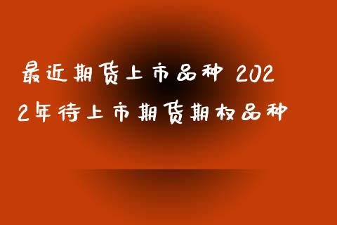 最近期货上市品种 2022年待上市期货期权品种_https://www.xyskdbj.com_期货学院_第1张