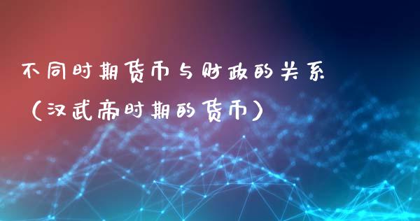 不同时期货币与财政的关系（汉武帝时期的货币）_https://www.xyskdbj.com_原油直播_第1张