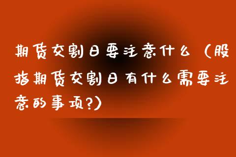 期货交割日要注意什么（股指期货交割日有什么需要注意的事项?）_https://www.xyskdbj.com_原油行情_第1张