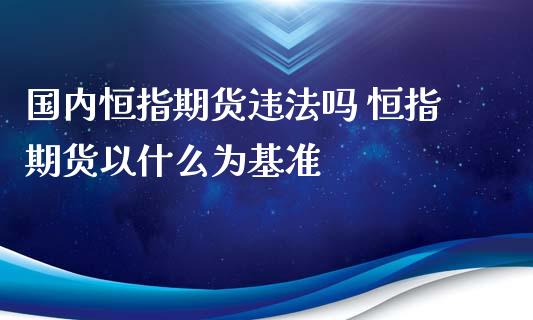 国内恒指期货违法吗 恒指期货以什么为基准_https://www.xyskdbj.com_期货学院_第1张