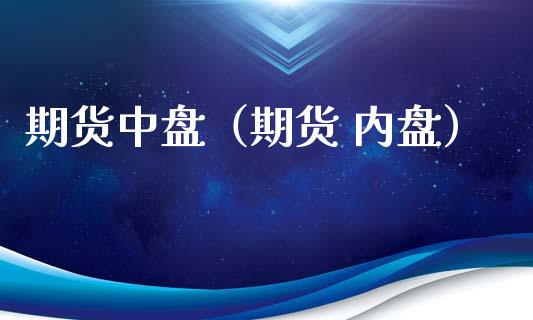 期货中盘（期货 内盘）_https://www.xyskdbj.com_期货平台_第1张