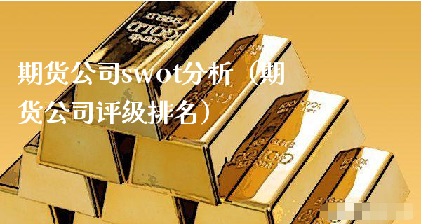 期货公司swot分析（期货公司评级排名）_https://www.xyskdbj.com_期货学院_第1张