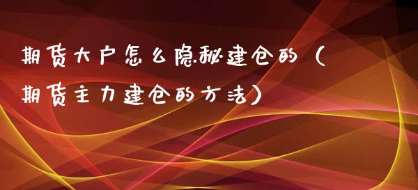 期货大户怎么隐秘建仓的（期货主力建仓的方法）_https://www.xyskdbj.com_原油直播_第1张