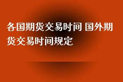 各国期货交易时间 国外期货交易时间规定_https://www.xyskdbj.com_期货学院_第1张