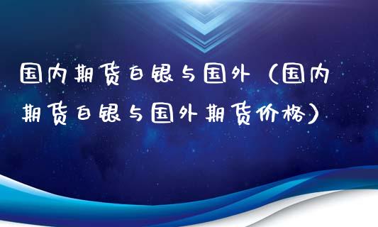 国内期货白银与国外（国内期货白银与国外期货价格）_https://www.xyskdbj.com_原油直播_第1张