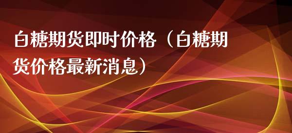 白糖期货即时价格（白糖期货价格最新消息）_https://www.xyskdbj.com_期货手续费_第1张