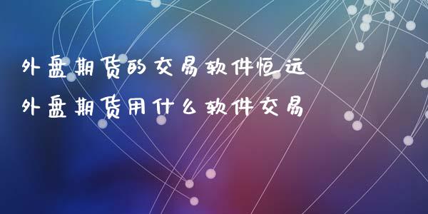 外盘期货的交易软件恒远 外盘期货用什么软件交易_https://www.xyskdbj.com_原油行情_第1张