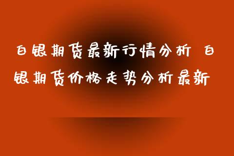 白银期货最新行情分析 白银期货价格走势分析最新_https://www.xyskdbj.com_原油直播_第1张