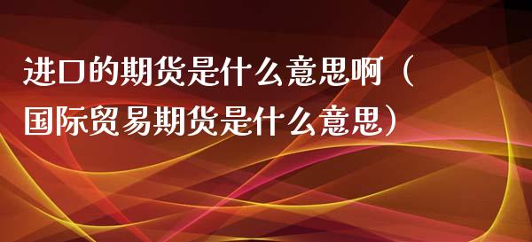 进口的期货是什么意思啊（国际贸易期货是什么意思）_https://www.xyskdbj.com_原油直播_第1张