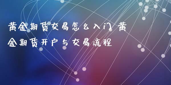 黄金期货交易怎么入门 黄金期货开户与交易流程_https://www.xyskdbj.com_原油直播_第1张